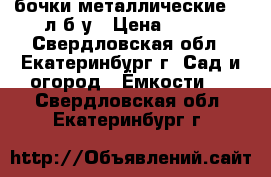 бочки металлические 200л б/у › Цена ­ 500 - Свердловская обл., Екатеринбург г. Сад и огород » Ёмкости   . Свердловская обл.,Екатеринбург г.